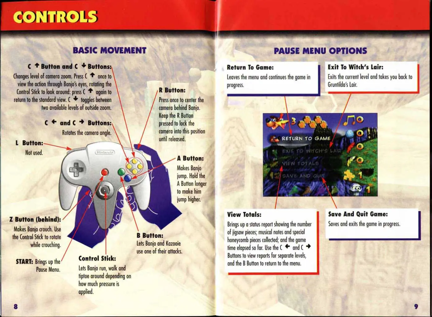 Page 6 of the Banjo-Kazooie manual: fede) pate) E. BASIC MOVEMENT: PAUSE MENU OPTIONS C t Button and C + Buttons: Return To Game: Exit To Witch's Lair: Changes level of camera zoom. Press € once to Leaves the menu and continues the game in Exits the current level and takes you back to view the action through Banjo's eyes, rotating the progress. Gruntilda’s Loir. Control Stick to look around: press € 4 again to R Button: return to…