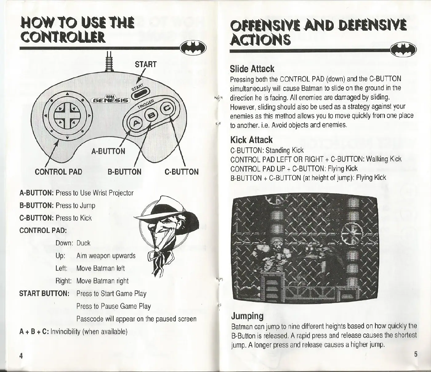 Page 4 of the Batman: Return of the Joker manual: HOW TO USE THE CONTROLLER CONTROL PAD B-BUTTON C-BUTTON A-BUTTON: Press to Use Wrist Projector B-BUTTON: Press to Jump C-BUTTON: Press to Kick CONTROL PAD: Down: Duck Up: — Aim weapon upwards Left: Move Batman left Right: Move Batman right START BUTTON: Press to Start Game Play Press to Pause Game Play Passcode will appear on the paused screen A+B +C: Invincibility (when available) OFFENSIVE AND…