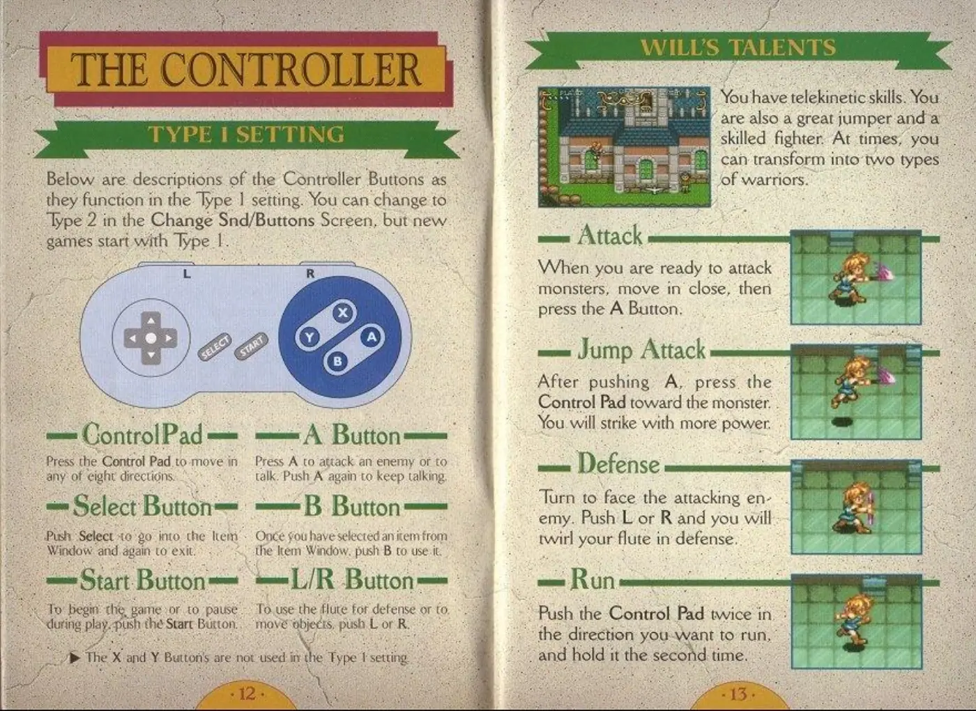 Page 7 of the Illusion of Gaia manual: Below are descriptions of the Controller ‘Buttons as they function in the Type | setting. You can change to _. Type 2 in the Change Snd/Buttons Screen, but new “games start with ‘Type I. Press the Control Pad.to.move in Press A to attack an enemy or to any’ of eight directions. talk Push A again to keep talking, - Select Button— =<«B Button Push: Select 10 go into. che Item. Once fou have…
