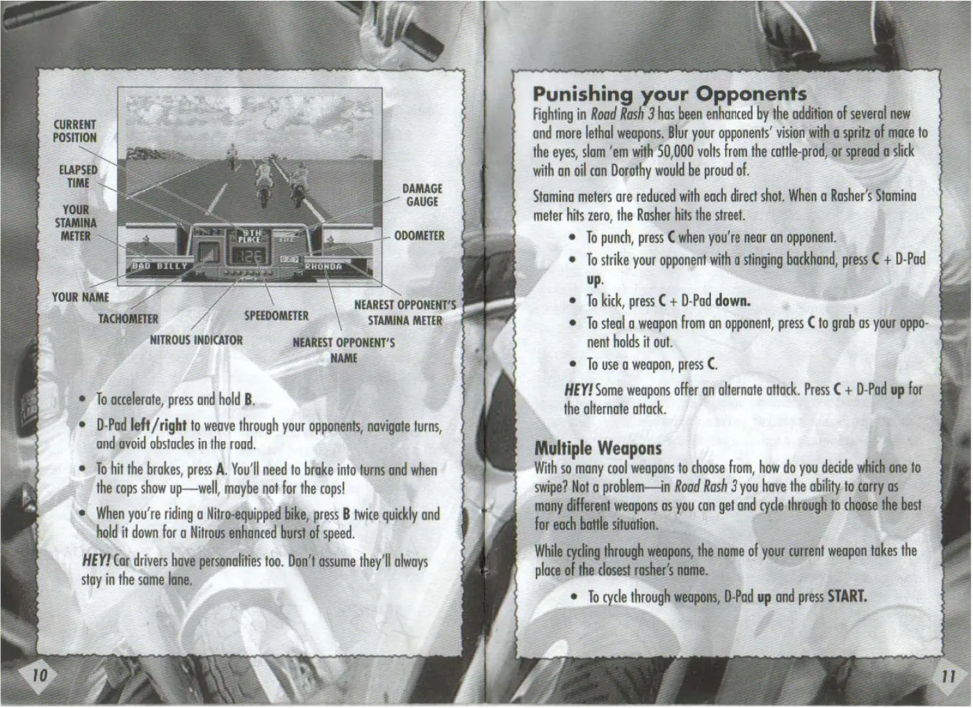 Page 7 of the Road Rash 3 manual: NITROUS INDICATOR NEAREST OPPONENT'S NAME To accelerate, press and hold B. D-Pad left /right to weave through your opponents, navigate turns, and avoid obstacles in the road. To hit the brakes, press A. You'll need to brake into turns and when the cops show up—well, maybe not for the cops! When you're riding a Nitro-equipped bike, press B twice quickly and hold it down for a Nitrous enhanced…