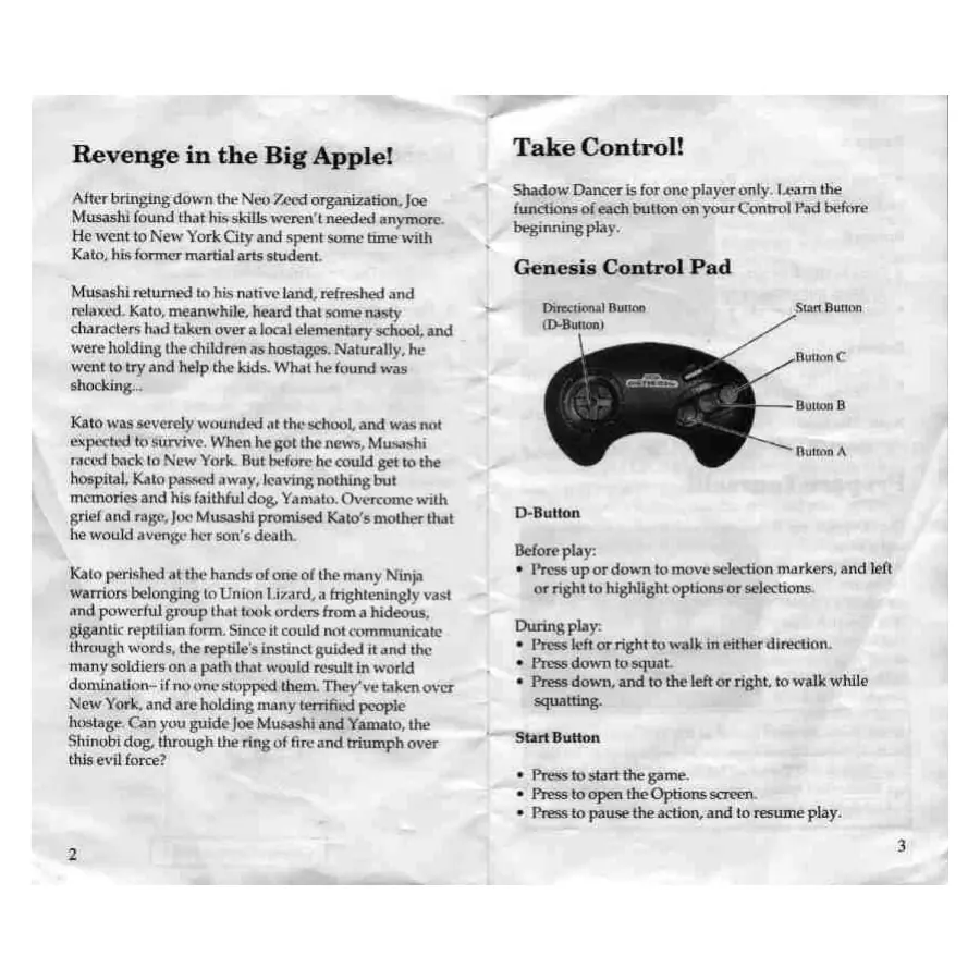Page 3 of the Shadow Dancer: The Secret of Shinobi manual: Revenge in the Big Apple! Atter bringing down the Neo Zecd organization, Joe Musashi found that his skills weren't needed anymore. He went to New York City and spent some time with Kato, his former martial arts student. Musashi returned to his native land, refreshed and relaxed. Kato, meanwhile, heard that some nasty characters had taken over a local elementary school, and were holding the…