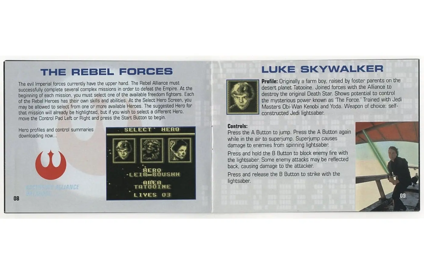 Page 6 of the Super Star Wars: Return of the Jedi manual: THE REBEL FORCES The evil Imperial forces currently have the upper hand. The Rebel Alliance must successfully complete several complex missions in order to defeat the Empire. At the beginning of each mission, you must select one of the available freedom fighters, Each of the Rebel Heroes has their own skills and abilities, At the Select Hero Screen, you may be allowed to select from one or more…