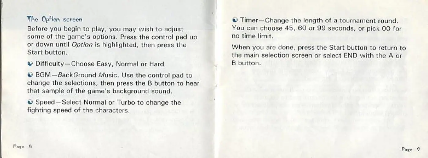 Page 5 of the Teenage Mutant Ninja Turtles: Tournament Fighters manual: The Option screen Before you begin to play, you may wish to adjust some of the game's options. Press the control pad up or down until Option is highlighted, then press the Start button. & Difficulty— Choose Easy, Normal or Hard ® BGM—B8ackGround Music. Use the control pad to change the selections, then press the B button to hear that sample of the game’s background sound. ® Speed—Select Normal or…